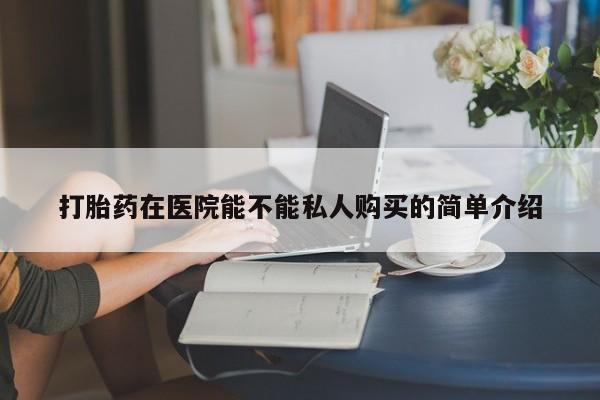 私人诊所可以买打胎药吗打胎药在医院能不能私人购买的简单介绍