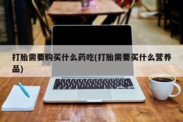 私人诊所可以买打胎药吗打胎需要购买什么药吃(打胎需要买什么营养品)