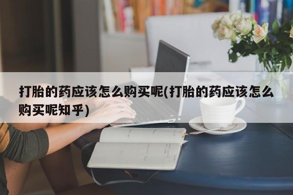 私人诊所可以买打胎药吗打胎的药应该怎么购买呢(打胎的药应该怎么购买呢知乎)